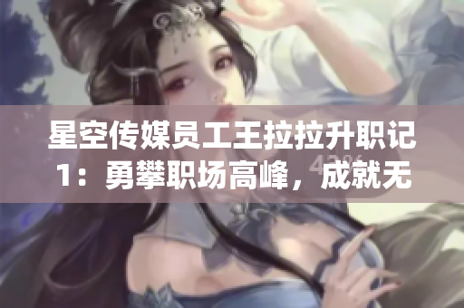 星空傳媒員工王拉拉升職記1：勇攀職場高峰，成就無限可能(1)