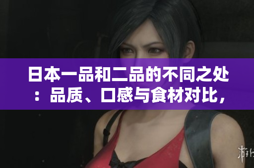 日本一品和二品的不同之處：品質(zhì)、口感與食材對比，讓您一目了然