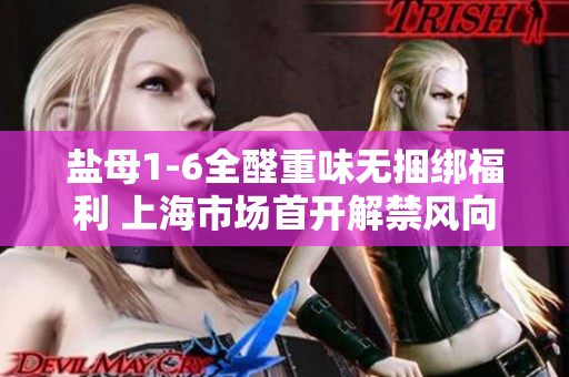 鹽母1-6全醛重味無(wú)捆綁福利 上海市場(chǎng)首開解禁風(fēng)向
