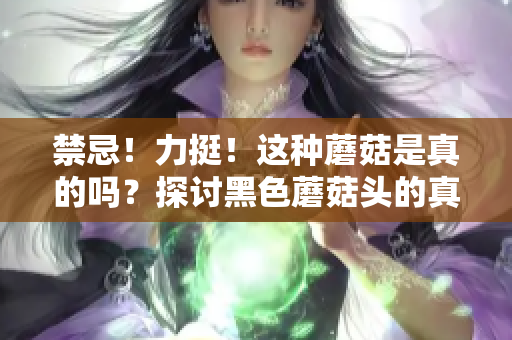禁忌！力挺！這種蘑菇是真的嗎？探討黑色蘑菇頭的真相