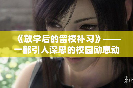 《放學(xué)后的留校補(bǔ)習(xí)》——一部引人深思的校園勵志動漫