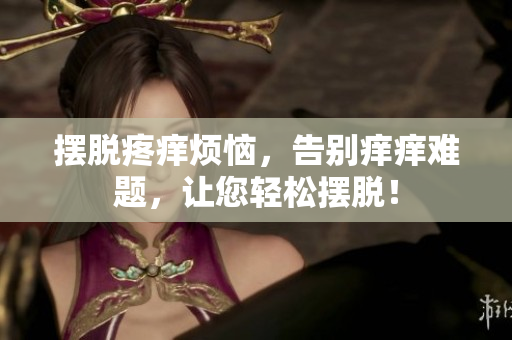擺脫疼癢煩惱，告別癢癢難題，讓您輕松擺脫！
