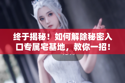 終于揭秘！如何解除秘密入口專屬宅基地，教你一招！