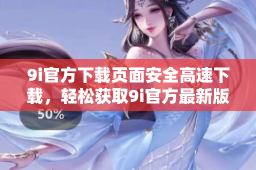 9i官方下載頁(yè)面安全高速下載，輕松獲取9i官方最新版本