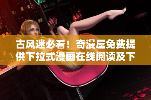 古風迷必看！奇漫屋免費提供下拉式漫畫在線閱讀及下載