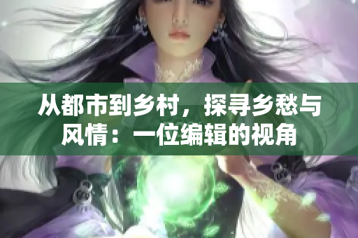 從都市到鄉(xiāng)村，探尋鄉(xiāng)愁與風(fēng)情：一位編輯的視角