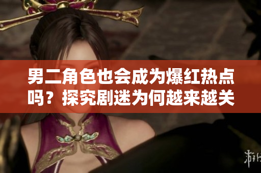 男二角色也會(huì)成為爆紅熱點(diǎn)嗎？探究劇迷為何越來(lái)越關(guān)注配角的原因