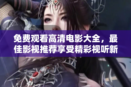 免費(fèi)觀看高清電影大全，最佳影視推薦享受精彩視聽(tīng)新體驗(yàn)