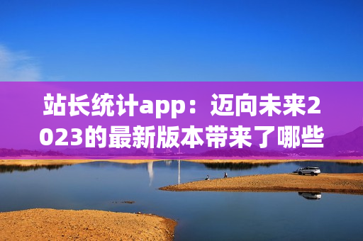 站長(zhǎng)統(tǒng)計(jì)app：邁向未來(lái)2023的最新版本帶來(lái)了哪些變化？(1)