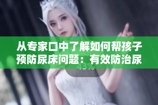 從專家口中了解如何幫孩子預防尿床問題：有效防治尿床的方法和技巧