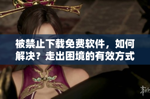 被禁止下載免費(fèi)軟件，如何解決？走出困境的有效方式