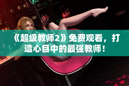 《超級(jí)教師2》免費(fèi)觀看，打造心目中的最強(qiáng)教師！