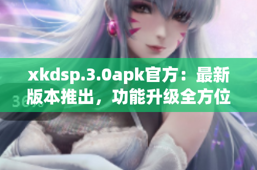 xkdsp.3.0apk官方：最新版本推出，功能升級全方位提升