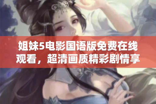 姐妹5電影國(guó)語(yǔ)版免費(fèi)在線觀看，超清畫(huà)質(zhì)精彩劇情享不停