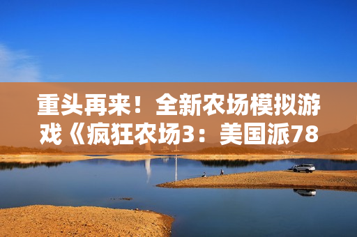 重頭再來！全新農(nóng)場模擬游戲《瘋狂農(nóng)場3：美國派78》來了！