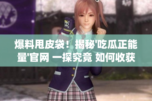 爆料甩皮袋！揭秘'吃瓜正能量'官網(wǎng) 一探究竟 如何收獲好心情？(1)