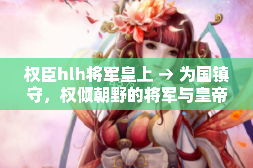 權(quán)臣hlh將軍皇上 → 為國(guó)鎮(zhèn)守，權(quán)傾朝野的將軍與皇帝