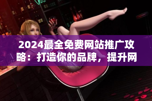 2024最全免費網(wǎng)站推廣攻略：打造你的品牌，提升網(wǎng)絡曝光率！