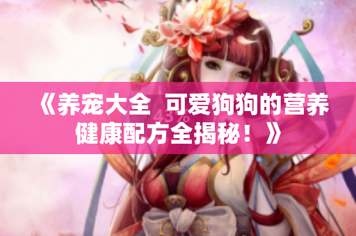 《養(yǎng)寵大全  可愛狗狗的營養(yǎng)健康配方全揭秘！》