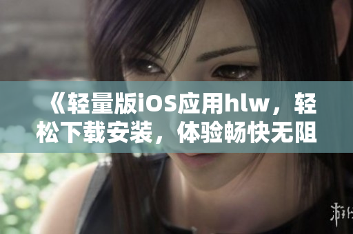 《輕量版iOS應(yīng)用hlw，輕松下載安裝，體驗暢快無阻》