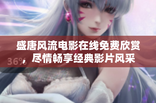 盛唐風(fēng)流電影在線免費(fèi)欣賞，盡情暢享經(jīng)典影片風(fēng)采