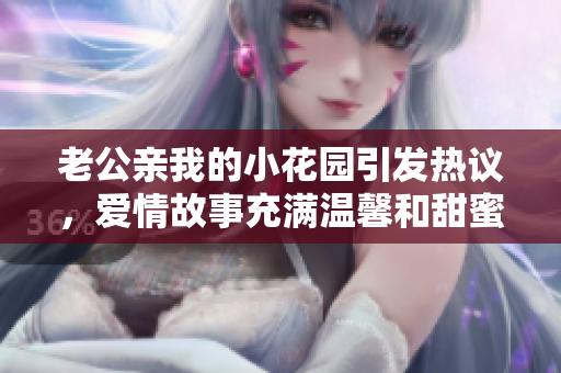 老公親我的小花園引發(fā)熱議，愛情故事充滿溫馨和甜蜜