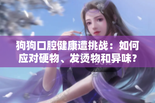 狗狗口腔健康遭挑戰(zhàn)：如何應(yīng)對(duì)硬物、發(fā)燙物和異味？