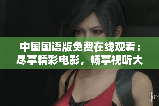 中國(guó)國(guó)語(yǔ)版免費(fèi)在線觀看：盡享精彩電影，暢享視聽大片