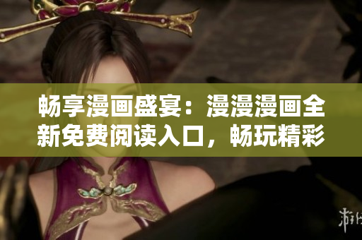 暢享漫畫盛宴：漫漫漫畫全新免費(fèi)閱讀入口，暢玩精彩漫畫世界
