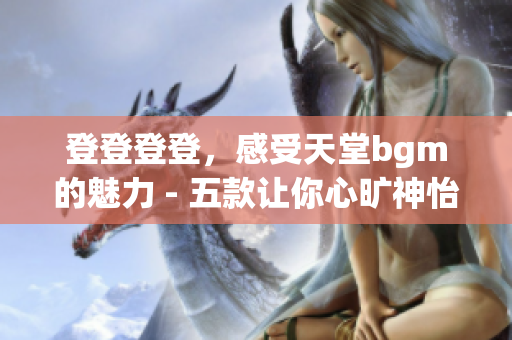 登登登登，感受天堂bgm的魅力 - 五款讓你心曠神怡的背景圖片