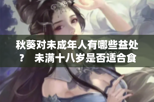 秋葵對未成年人有哪些益處？  未滿十八歲是否適合食用秋葵？(1)