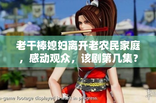 老干棒媳婦離開老農(nóng)民家庭，感動(dòng)觀眾，該劇第幾集？