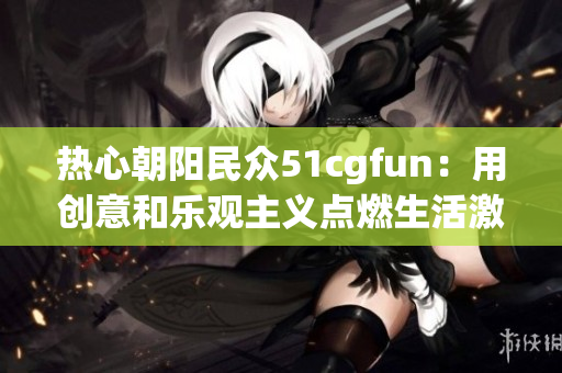 熱心朝陽民眾51cgfun：用創(chuàng)意和樂觀主義點(diǎn)燃生活激情