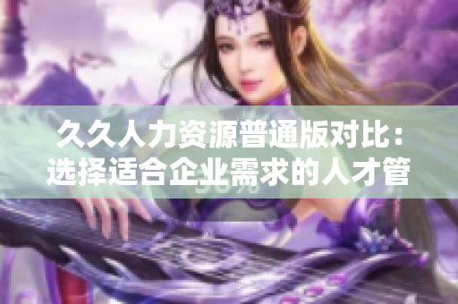 久久人力資源普通版對比：選擇適合企業(yè)需求的人才管理軟件