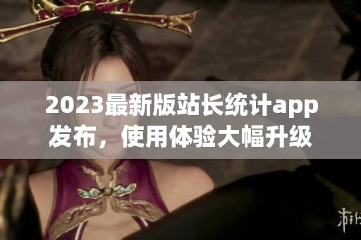 2023最新版站長(zhǎng)統(tǒng)計(jì)app發(fā)布，使用體驗(yàn)大幅升級(jí)