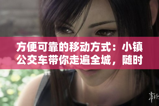 方便可靠的移動方式：小鎮(zhèn)公交車帶你走遍全城，隨時隨地暢游