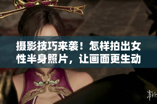 攝影技巧來襲！怎樣拍出女性半身照片，讓畫面更生動、更具吸引力