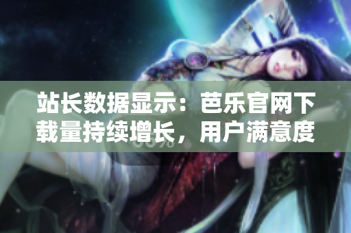 站長(zhǎng)數(shù)據(jù)顯示：芭樂官網(wǎng)下載量持續(xù)增長(zhǎng)，用戶滿意度飆升