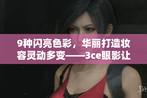 9種閃亮色彩，華麗打造妝容靈動多變——3ce眼影讓你成為彩妝焦點(diǎn)