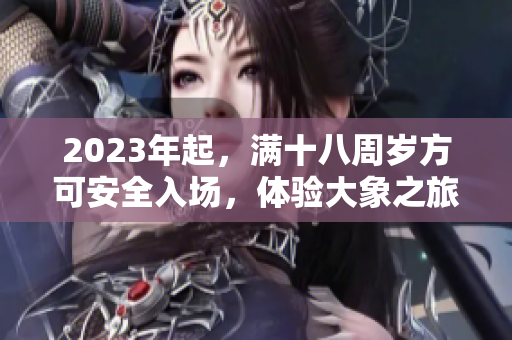 2023年起，滿十八周歲方可安全入場，體驗(yàn)大象之旅