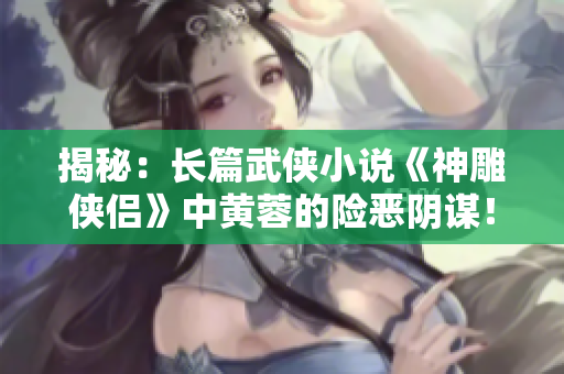 揭秘：長篇武俠小說《神雕俠侶》中黃蓉的險惡陰謀！
