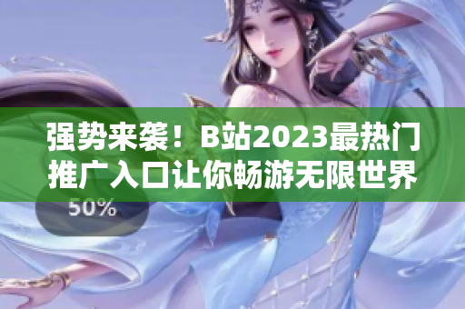 強勢來襲！B站2023最熱門推廣入口讓你暢游無限世界