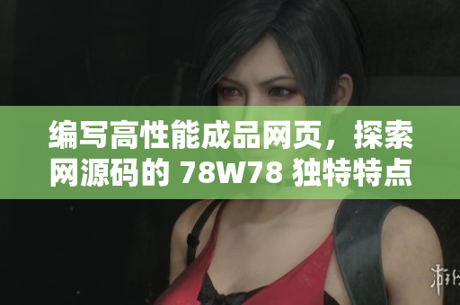 編寫(xiě)高性能成品網(wǎng)頁(yè)，探索網(wǎng)源碼的 78W78 獨(dú)特特點(diǎn)