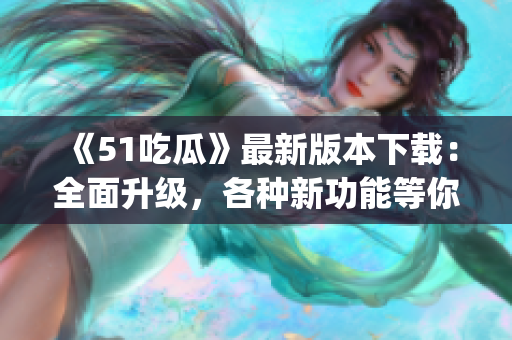 《51吃瓜》最新版本下載：全面升級(jí)，各種新功能等你來體驗(yàn)(1)