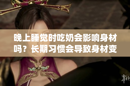 晚上睡覺時(shí)吃奶會(huì)影響身材嗎？長(zhǎng)期習(xí)慣會(huì)導(dǎo)致身材變大嗎？(1)