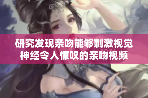 研究發(fā)現(xiàn)親吻能夠刺激視覺(jué)神經(jīng)令人驚嘆的親吻視頻