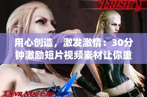 用心創(chuàng)造，激發(fā)激情：30分鐘激勵(lì)短片視頻素材讓你重新點(diǎn)燃激情(1)