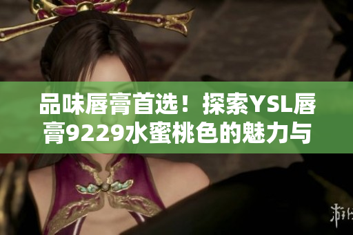 品味唇膏首選！探索YSL唇膏9229水蜜桃色的魅力與魔力