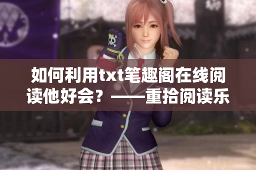 如何利用txt筆趣閣在線閱讀他好會(huì)？——重拾閱讀樂(lè)趣