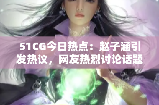 51CG今日熱點(diǎn)：趙子涵引發(fā)熱議，網(wǎng)友熱烈討論話(huà)題